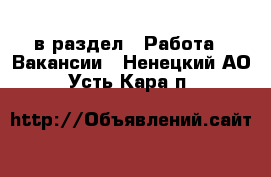  в раздел : Работа » Вакансии . Ненецкий АО,Усть-Кара п.